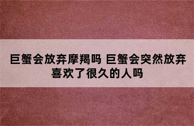 巨蟹会放弃摩羯吗 巨蟹会突然放弃喜欢了很久的人吗